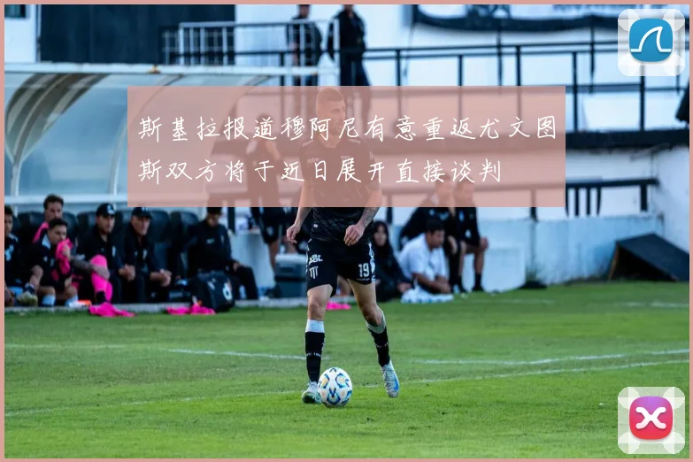 斯基拉报道穆阿尼有意重返尤文图斯双方将于近日展开直接谈判