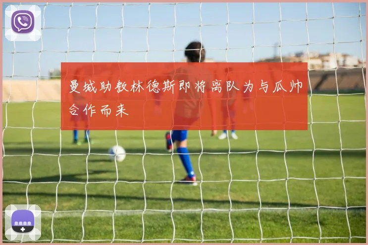 曼城助教林德斯即将离队为与瓜帅合作而来