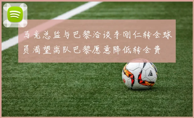 马竞总监与巴黎洽谈李刚仁转会球员渴望离队巴黎愿意降低转会费