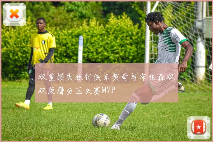 双重损失独行侠东契奇与布伦森双双荣膺分区决赛MVP