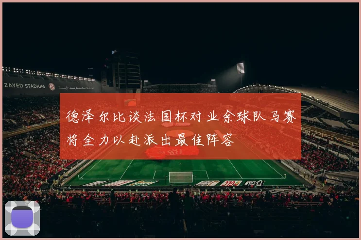 德泽尔比谈法国杯对业余球队马赛将全力以赴派出最佳阵容