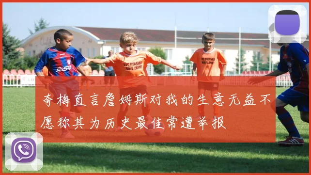 夸梅直言詹姆斯对我的生意无益不愿称其为历史最佳常遭举报