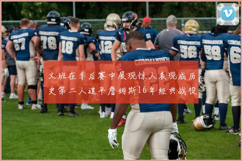 文班在季后赛中展现惊人表现成历史第二人追平詹姆斯16年经典战役记录