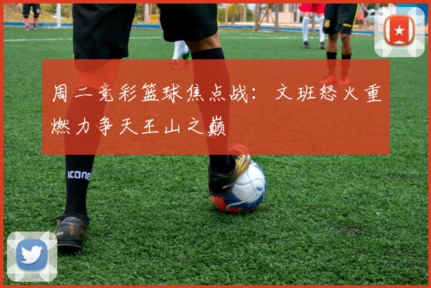 周二竞彩篮球焦点战：文班怒火重燃力争天王山之巅