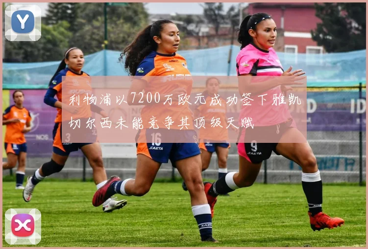 利物浦以7200万欧元成功签下雅凯切尔西未能竞争其顶级天赋