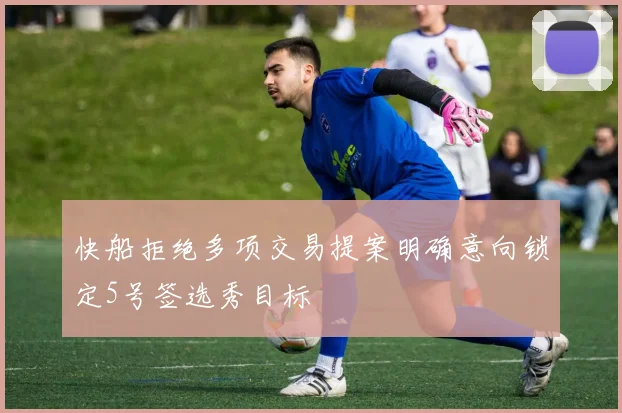 快船拒绝多项交易提案明确意向锁定5号签选秀目标