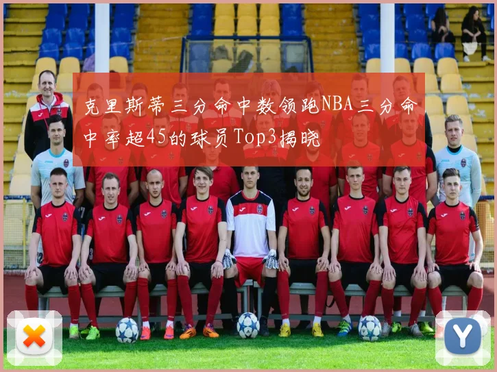 克里斯蒂三分命中数领跑NBA三分命中率超45的球员Top3揭晓