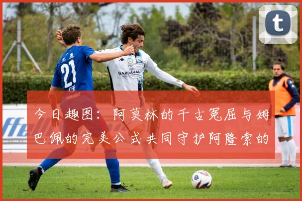 今日趣图：阿莫林的千古冤屈与姆巴佩的完美公式共同守护阿隆索的传奇故事