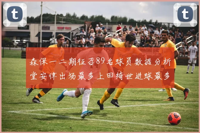 森保一二期征召89名球员数据分析堂安律出场最多上田绮世进球最多
