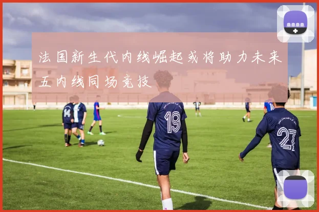 法国新生代内线崛起或将助力未来五内线同场竞技