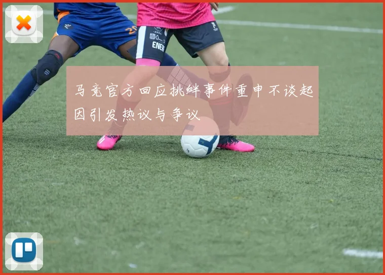 马竞官方回应挑衅事件重申不谈起因引发热议与争议