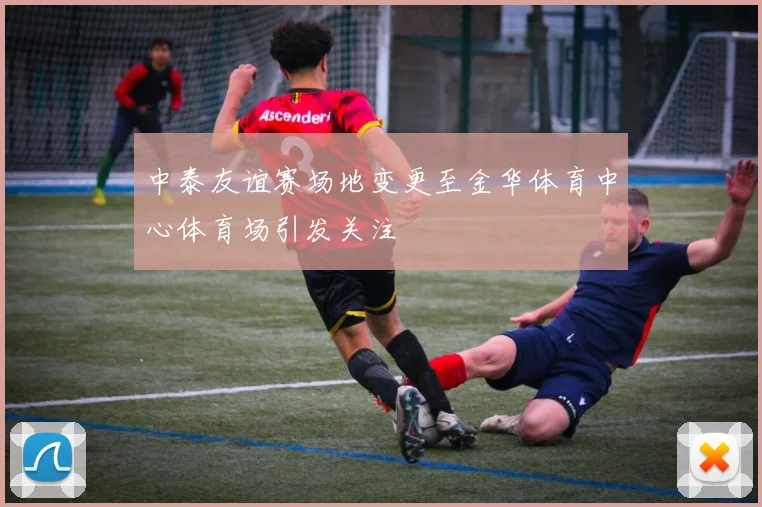 中泰友谊赛场地变更至金华体育中心体育场引发关注